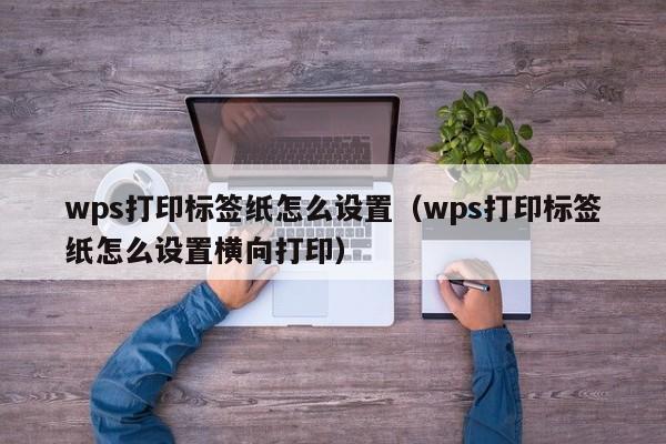 wps打印標(biāo)簽紙?jiān)趺丛O(shè)置（wps打印標(biāo)簽紙?jiān)趺丛O(shè)置橫向打?。? /></a></div><div   id=