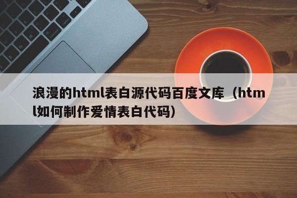 浪漫的html表白源代碼百度文庫(kù)（html如何制作愛(ài)情表白代碼）