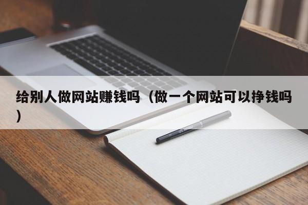 給別人做網(wǎng)站賺錢嗎（做一個(gè)網(wǎng)站可以掙錢嗎）