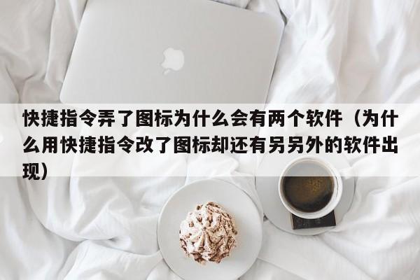 快捷指令弄了圖標(biāo)為什么會有兩個軟件（為什么用快捷指令改了圖標(biāo)卻還有另另外的軟件出現(xiàn)）