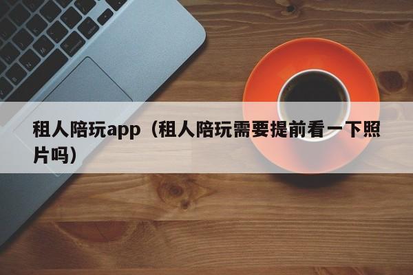 租人陪玩app（租人陪玩需要提前看一下照片嗎）