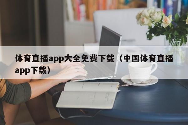 體育直播app大全免費下載（中國體育直播app下載）