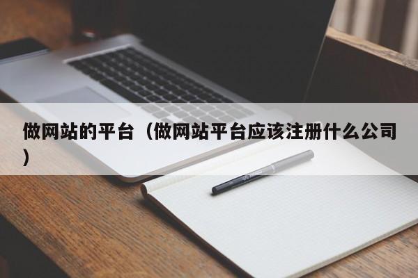 做網站的平臺（做網站平臺應該注冊什么公司）