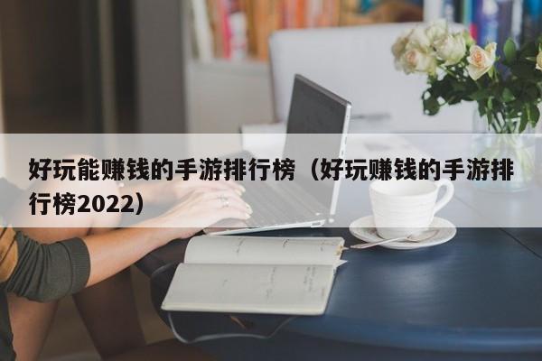 好玩能賺錢(qián)的手游排行榜（好玩賺錢(qián)的手游排行榜2022）