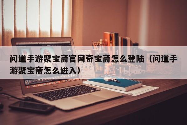 問(wèn)道手游聚寶齋官網(wǎng)奇寶齋怎么登陸（問(wèn)道手游聚寶齋怎么進(jìn)入）