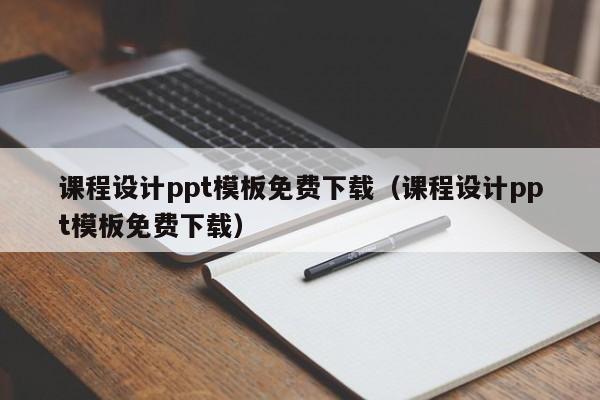 課程設(shè)計ppt模板免費下載（課程設(shè)計ppt模板免費下載）