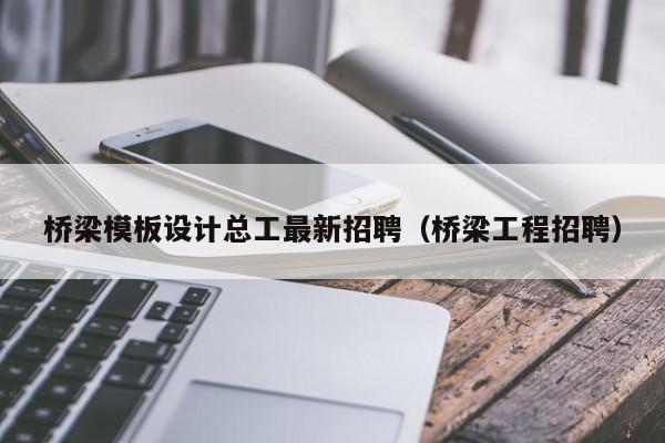 橋梁模板設(shè)計總工最新招聘（橋梁工程招聘）