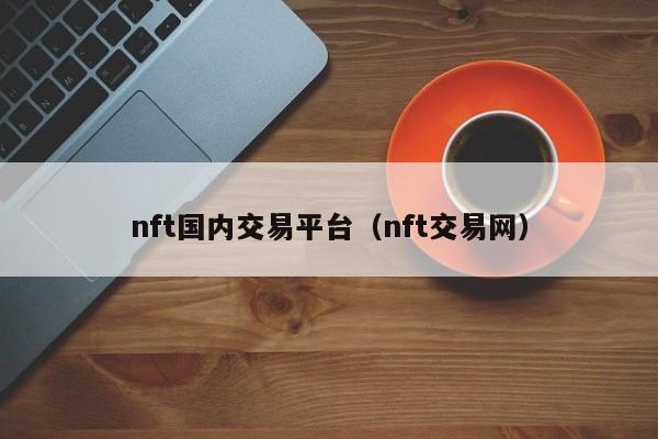 nft國(guó)內(nèi)交易平臺(tái)（nft交易網(wǎng)）