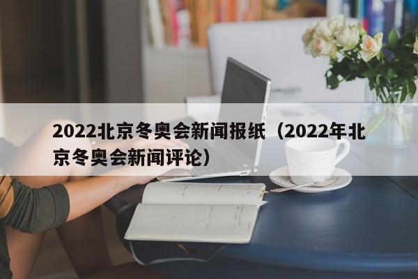 2022北京冬奧會(huì)新聞報(bào)紙（2022年北京冬奧會(huì)新聞評(píng)論）