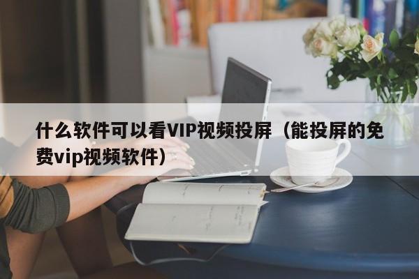 什么軟件可以看VIP視頻投屏（能投屏的免費(fèi)vip視頻軟件）