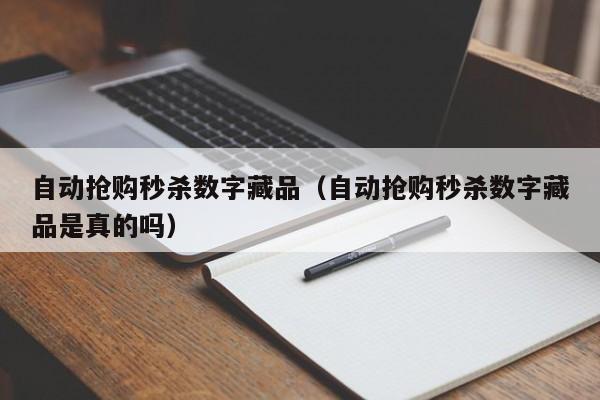 自動搶購秒殺數(shù)字藏品（自動搶購秒殺數(shù)字藏品是真的嗎）