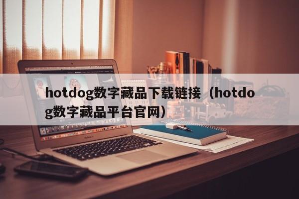 hotdog數(shù)字藏品下載鏈接（hotdog數(shù)字藏品平臺(tái)官網(wǎng)）