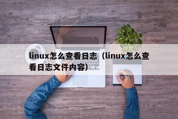 linux怎么查看日志（linux怎么查看日志文件內容）