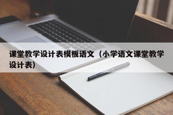 課堂教學(xué)設(shè)計(jì)表模板語(yǔ)文（小學(xué)語(yǔ)文課堂教學(xué)設(shè)計(jì)表）