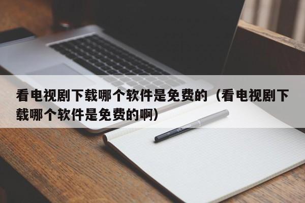 看電視劇下載哪個(gè)軟件是免費(fèi)的（看電視劇下載哪個(gè)軟件是免費(fèi)的?。? /></a></div><div   id=