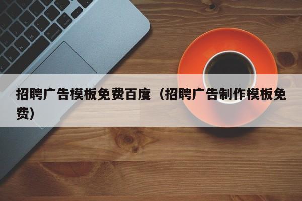 招聘廣告模板免費百度（招聘廣告制作模板免費）