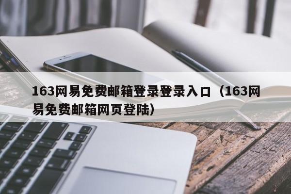 163網(wǎng)易免費(fèi)郵箱登錄登錄入口（163網(wǎng)易免費(fèi)郵箱網(wǎng)頁登陸）