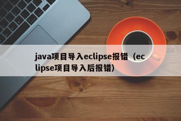 java項目導(dǎo)入eclipse報錯（eclipse項目導(dǎo)入后報錯）