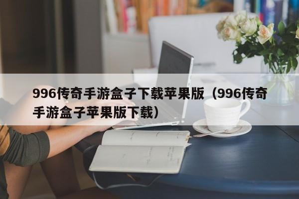 996傳奇手游盒子下載蘋果版（996傳奇手游盒子蘋果版下載）