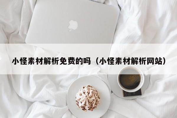 小怪素材解析免費(fèi)的嗎（小怪素材解析網(wǎng)站）