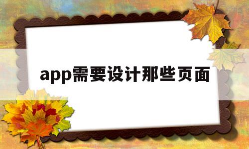 app需要設(shè)計那些頁面(app需要設(shè)計那些頁面怎么做)